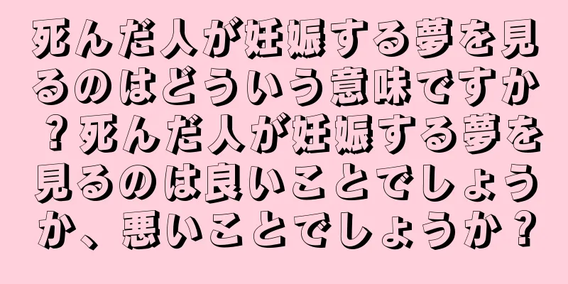 死んだ人が妊娠する夢を見るのはどういう意味ですか？死んだ人が妊娠する夢を見るのは良いことでしょうか、悪いことでしょうか？