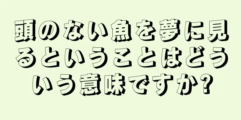 頭のない魚を夢に見るということはどういう意味ですか?