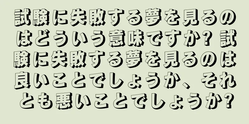 試験に失敗する夢を見るのはどういう意味ですか? 試験に失敗する夢を見るのは良いことでしょうか、それとも悪いことでしょうか?