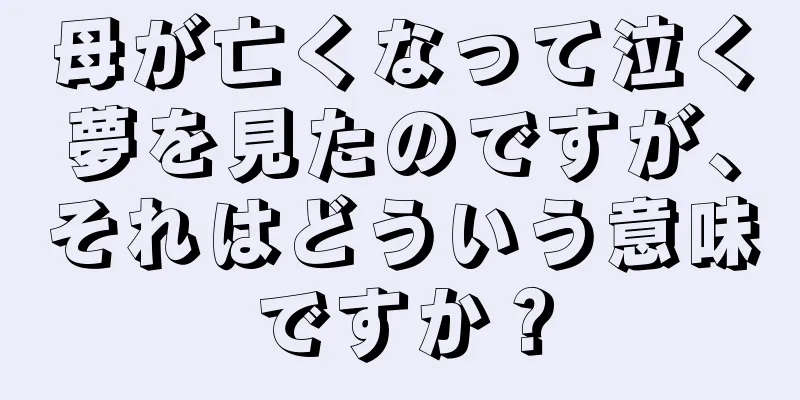 母が亡くなって泣く夢を見たのですが、それはどういう意味ですか？