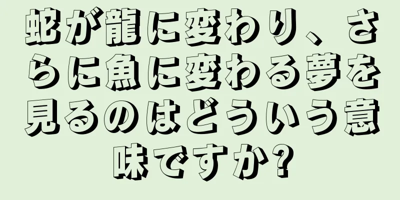 蛇が龍に変わり、さらに魚に変わる夢を見るのはどういう意味ですか?
