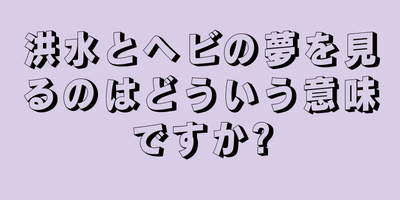 洪水とヘビの夢を見るのはどういう意味ですか?