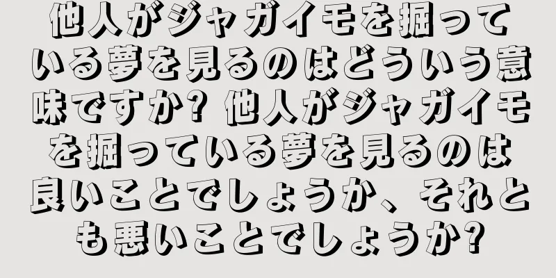 他人がジャガイモを掘っている夢を見るのはどういう意味ですか? 他人がジャガイモを掘っている夢を見るのは良いことでしょうか、それとも悪いことでしょうか?
