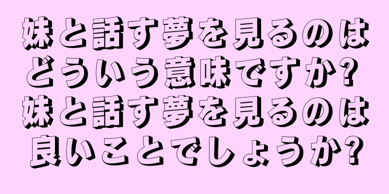 妹と話す夢を見るのはどういう意味ですか? 妹と話す夢を見るのは良いことでしょうか?