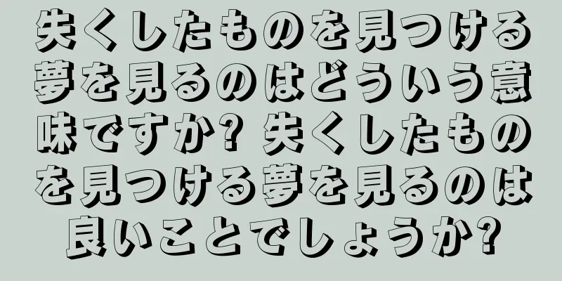 失くしたものを見つける夢を見るのはどういう意味ですか? 失くしたものを見つける夢を見るのは良いことでしょうか?