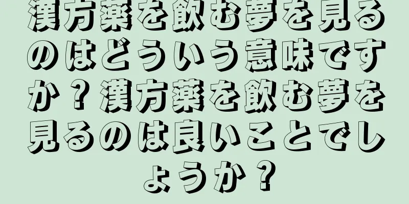 漢方薬を飲む夢を見るのはどういう意味ですか？漢方薬を飲む夢を見るのは良いことでしょうか？