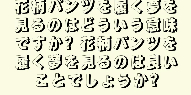 花柄パンツを履く夢を見るのはどういう意味ですか? 花柄パンツを履く夢を見るのは良いことでしょうか?