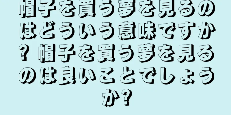 帽子を買う夢を見るのはどういう意味ですか? 帽子を買う夢を見るのは良いことでしょうか?