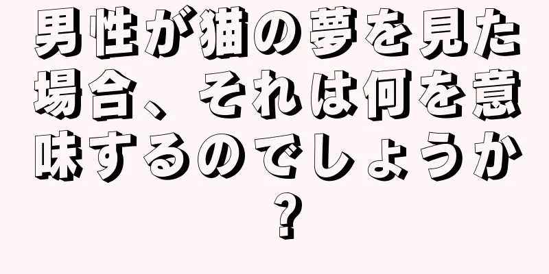 男性が猫の夢を見た場合、それは何を意味するのでしょうか？