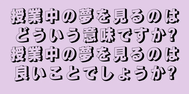 授業中の夢を見るのはどういう意味ですか?授業中の夢を見るのは良いことでしょうか?