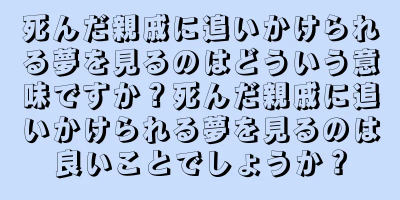死んだ親戚に追いかけられる夢を見るのはどういう意味ですか？死んだ親戚に追いかけられる夢を見るのは良いことでしょうか？