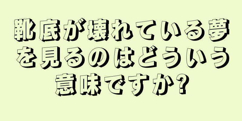靴底が壊れている夢を見るのはどういう意味ですか?