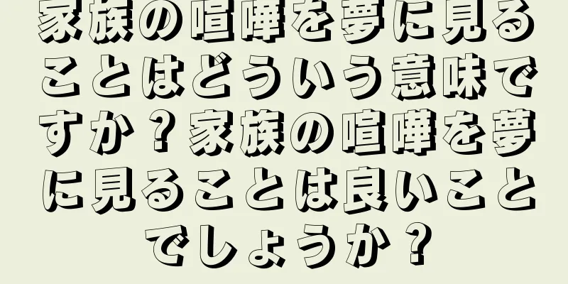 家族の喧嘩を夢に見ることはどういう意味ですか？家族の喧嘩を夢に見ることは良いことでしょうか？