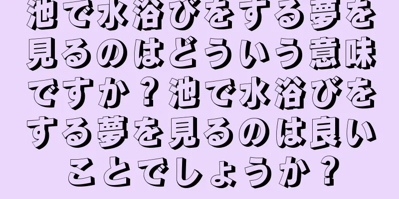 池で水浴びをする夢を見るのはどういう意味ですか？池で水浴びをする夢を見るのは良いことでしょうか？