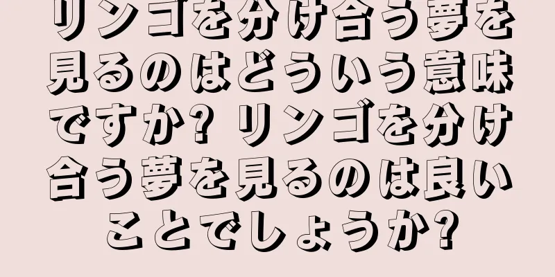 リンゴを分け合う夢を見るのはどういう意味ですか? リンゴを分け合う夢を見るのは良いことでしょうか?