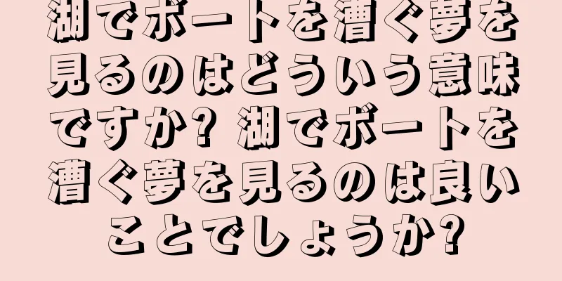 湖でボートを漕ぐ夢を見るのはどういう意味ですか? 湖でボートを漕ぐ夢を見るのは良いことでしょうか?