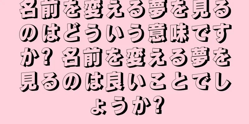 名前を変える夢を見るのはどういう意味ですか? 名前を変える夢を見るのは良いことでしょうか?
