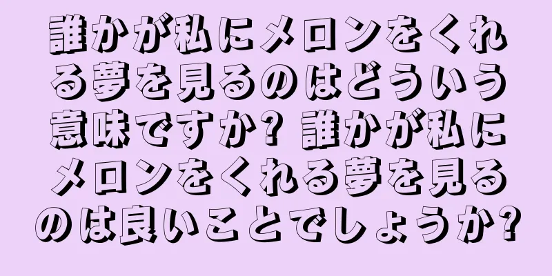 誰かが私にメロンをくれる夢を見るのはどういう意味ですか? 誰かが私にメロンをくれる夢を見るのは良いことでしょうか?