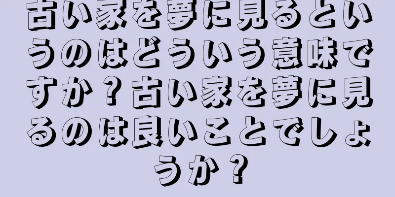 古い家を夢に見るというのはどういう意味ですか？古い家を夢に見るのは良いことでしょうか？