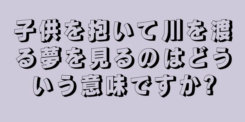 子供を抱いて川を渡る夢を見るのはどういう意味ですか?