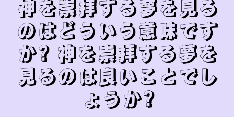 神を崇拝する夢を見るのはどういう意味ですか? 神を崇拝する夢を見るのは良いことでしょうか?