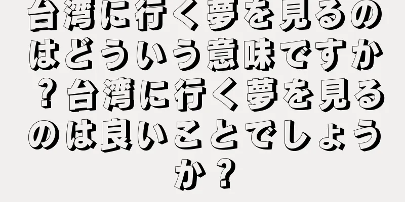 台湾に行く夢を見るのはどういう意味ですか？台湾に行く夢を見るのは良いことでしょうか？