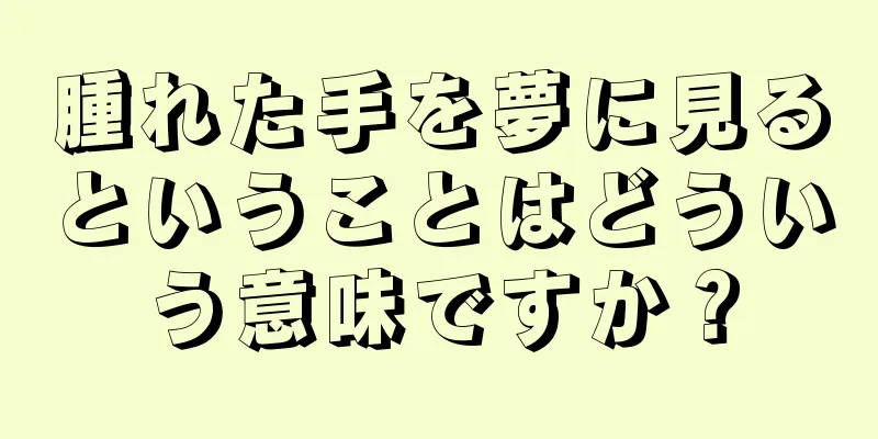 腫れた手を夢に見るということはどういう意味ですか？