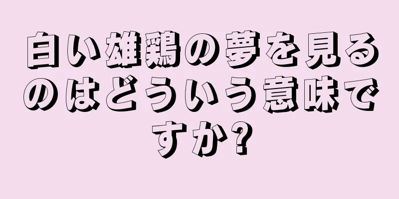 白い雄鶏の夢を見るのはどういう意味ですか?