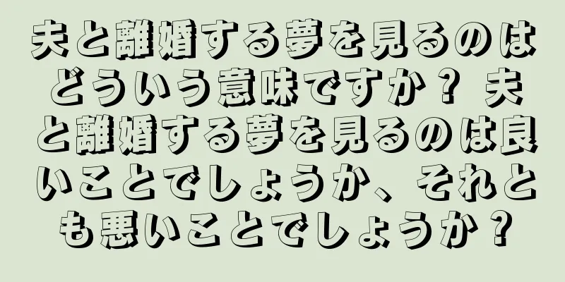 夫と離婚する夢を見るのはどういう意味ですか？ 夫と離婚する夢を見るのは良いことでしょうか、それとも悪いことでしょうか？