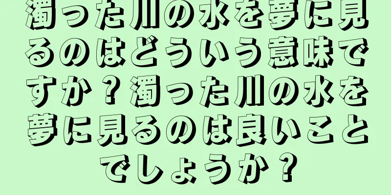 濁った川の水を夢に見るのはどういう意味ですか？濁った川の水を夢に見るのは良いことでしょうか？