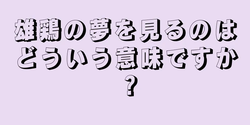雄鶏の夢を見るのはどういう意味ですか？