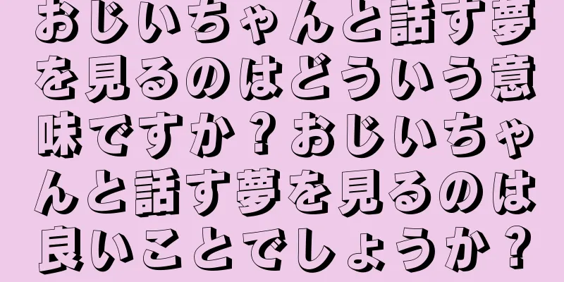 おじいちゃんと話す夢を見るのはどういう意味ですか？おじいちゃんと話す夢を見るのは良いことでしょうか？