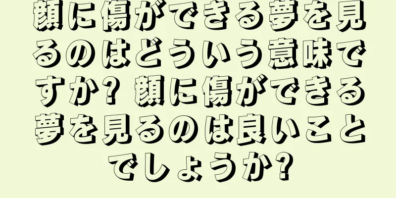 顔に傷ができる夢を見るのはどういう意味ですか? 顔に傷ができる夢を見るのは良いことでしょうか?