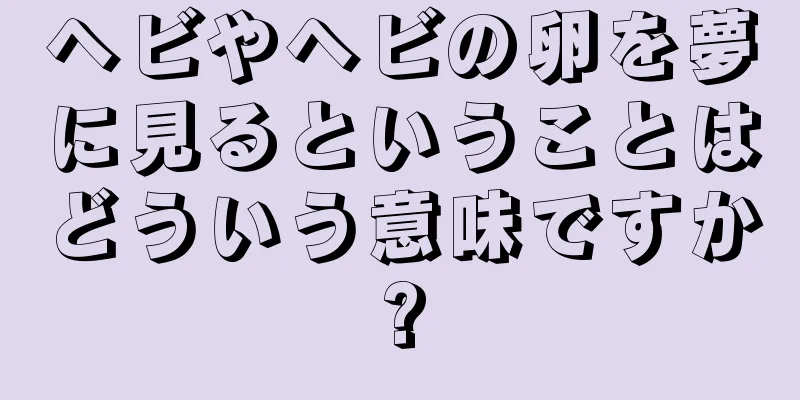 ヘビやヘビの卵を夢に見るということはどういう意味ですか?