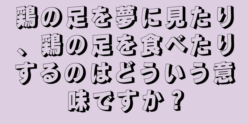 鶏の足を夢に見たり、鶏の足を食べたりするのはどういう意味ですか？