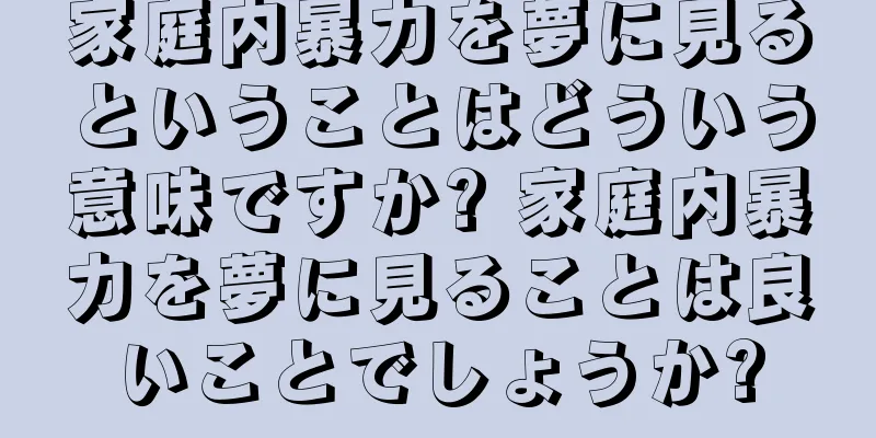 家庭内暴力を夢に見るということはどういう意味ですか? 家庭内暴力を夢に見ることは良いことでしょうか?