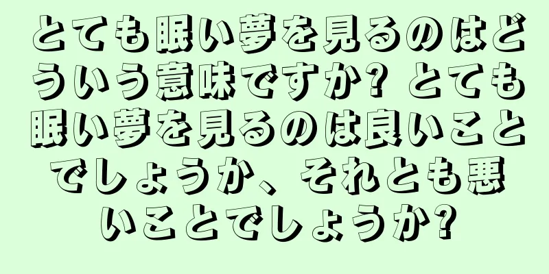 とても眠い夢を見るのはどういう意味ですか? とても眠い夢を見るのは良いことでしょうか、それとも悪いことでしょうか?