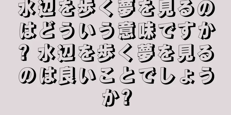 水辺を歩く夢を見るのはどういう意味ですか? 水辺を歩く夢を見るのは良いことでしょうか?