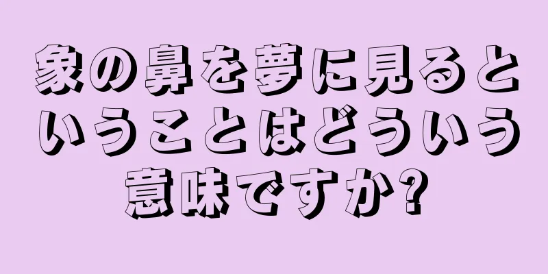 象の鼻を夢に見るということはどういう意味ですか?