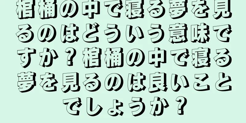 棺桶の中で寝る夢を見るのはどういう意味ですか？棺桶の中で寝る夢を見るのは良いことでしょうか？