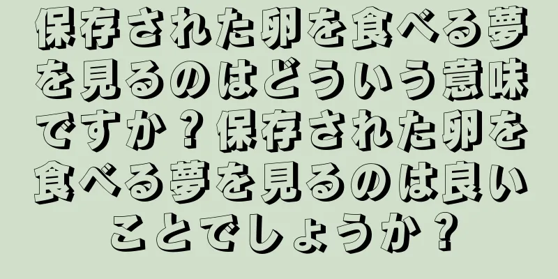保存された卵を食べる夢を見るのはどういう意味ですか？保存された卵を食べる夢を見るのは良いことでしょうか？