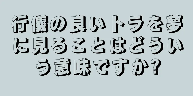 行儀の良いトラを夢に見ることはどういう意味ですか?