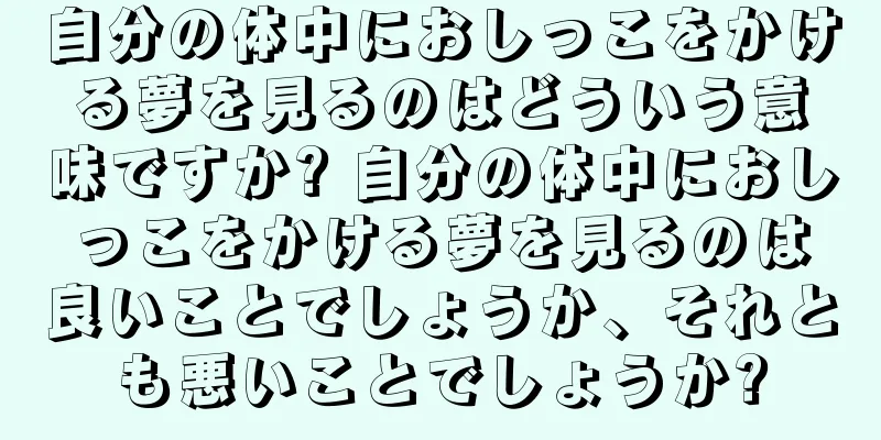 自分の体中におしっこをかける夢を見るのはどういう意味ですか? 自分の体中におしっこをかける夢を見るのは良いことでしょうか、それとも悪いことでしょうか?