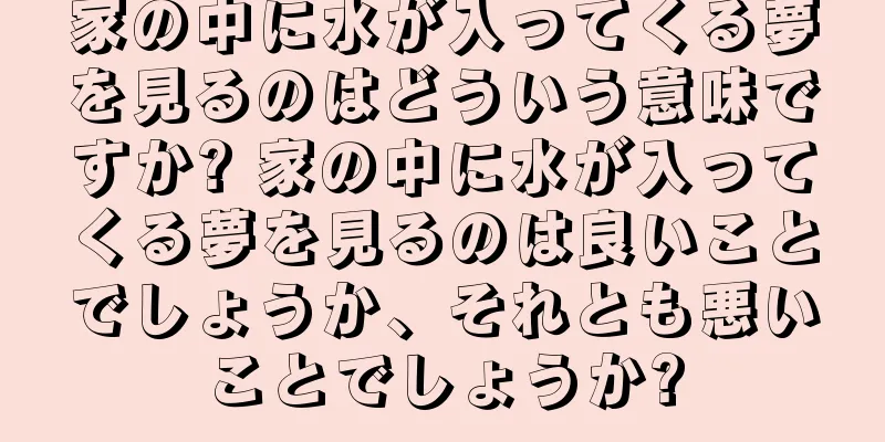 家の中に水が入ってくる夢を見るのはどういう意味ですか? 家の中に水が入ってくる夢を見るのは良いことでしょうか、それとも悪いことでしょうか?