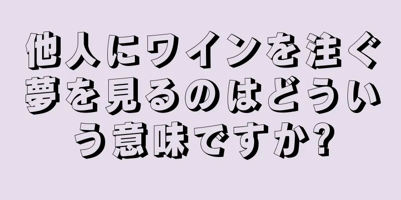 他人にワインを注ぐ夢を見るのはどういう意味ですか?