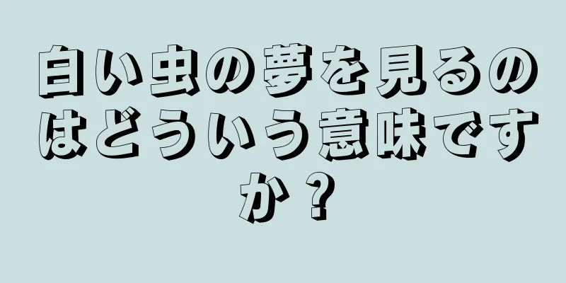 白い虫の夢を見るのはどういう意味ですか？