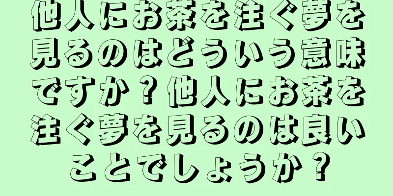 他人にお茶を注ぐ夢を見るのはどういう意味ですか？他人にお茶を注ぐ夢を見るのは良いことでしょうか？