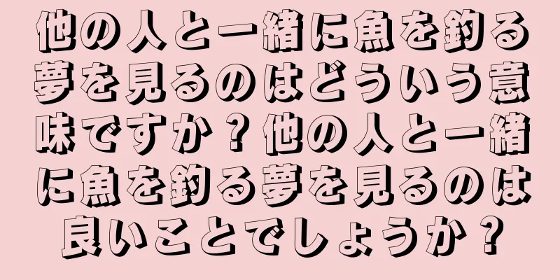 他の人と一緒に魚を釣る夢を見るのはどういう意味ですか？他の人と一緒に魚を釣る夢を見るのは良いことでしょうか？
