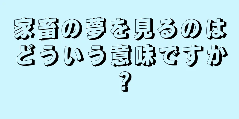 家畜の夢を見るのはどういう意味ですか？
