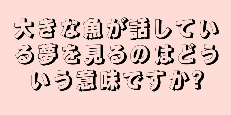 大きな魚が話している夢を見るのはどういう意味ですか?